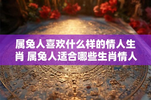 属兔人喜欢什么样的情人生肖 属兔人适合哪些生肖情人