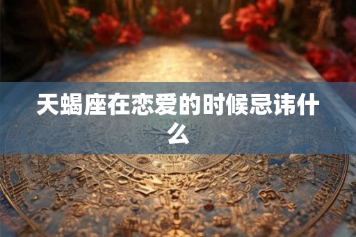 天蝎座在恋爱的时候忌讳什么 天蝎座在恋爱的时候忌讳什么
