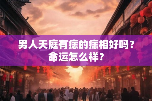 男人天庭有痣的痣相好吗？命运怎么样？