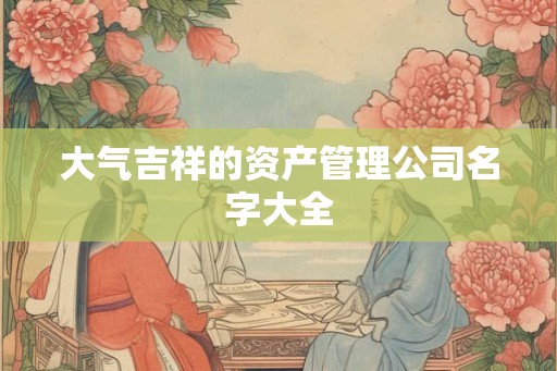 大气吉祥的资产管理公司名字大全