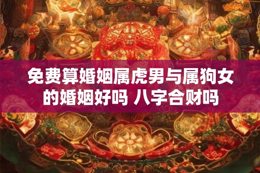 免费算婚姻属虎男与属狗女的婚姻好吗 八字合财吗