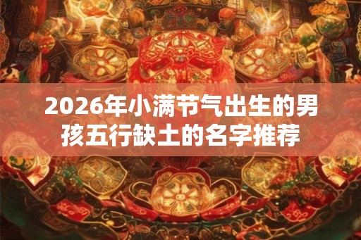 2026年小满节气出生的男孩五行缺土的名字推荐 2026年小满节气出生的男孩五行缺土的名字推荐