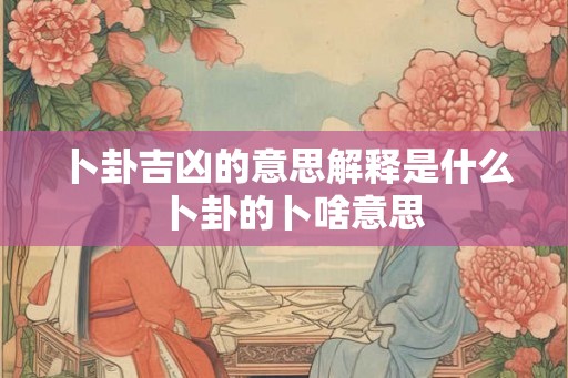 卜卦吉凶的意思解释是什么  卜卦的卜啥意思