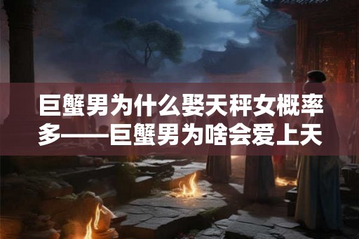 巨蟹男为什么娶天秤女概率多——巨蟹男为啥会爱上天秤女？