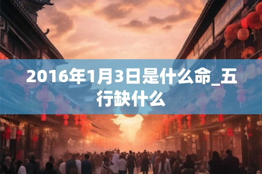 2016年1月3日是什么命_五行缺什么