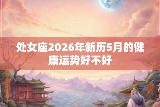 处女座2026年新历5月的健康运势好不好 处女座2026年新历5月的健康运势好不好
