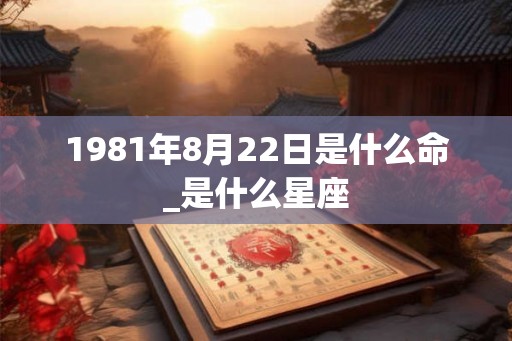 1981年8月22日是什么命_是什么星座