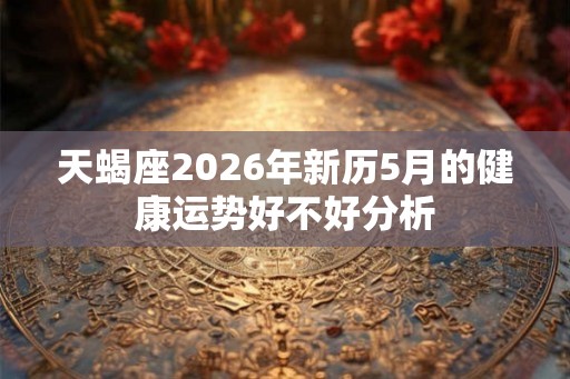 天蝎座2026年新历5月的健康运势好不好分析