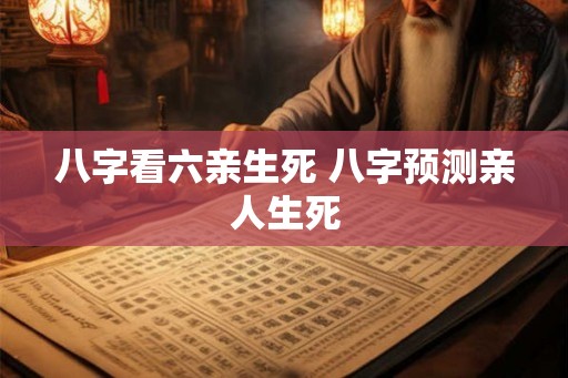 八字看六亲生死 八字预测亲人生死 八字看六亲生死 八字预测亲人生死