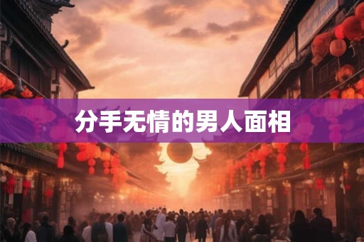 分手无情的男人面相 分手无情的男人面相