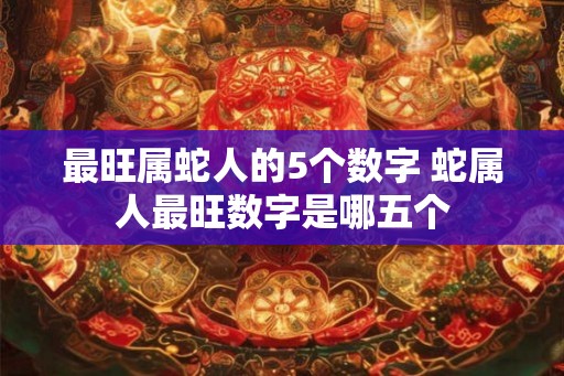 最旺属蛇人的5个数字 蛇属人最旺数字是哪五个