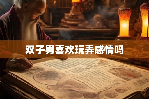 双子男喜欢玩弄感情吗 双子男喜欢玩弄感情吗