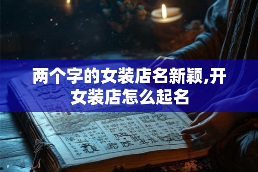 两个字的女装店名新颖,开女装店怎么起名