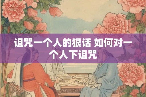 诅咒一个人的狠话 如何对一个人下诅咒