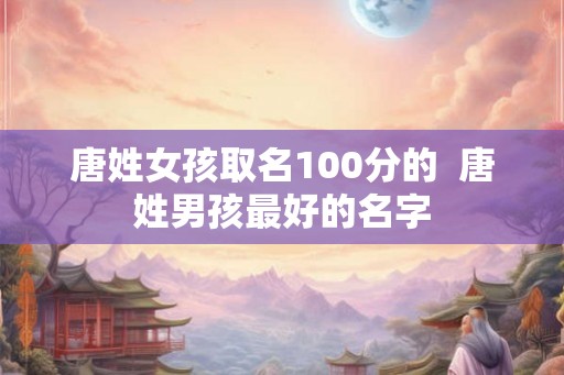 唐姓女孩取名100分的  唐姓男孩最好的名字