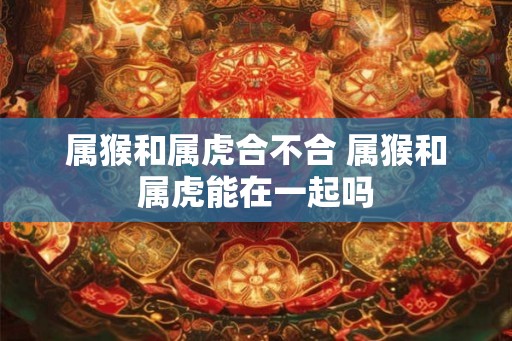 属猴和属虎合不合 属猴和属虎能在一起吗