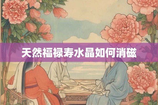 天然福禄寿水晶如何消磁