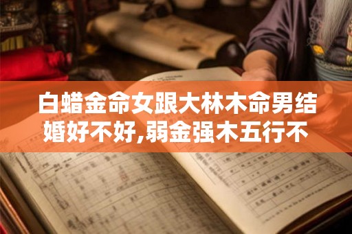 白蜡金命女跟大林木命男结婚好不好,弱金强木五行不克