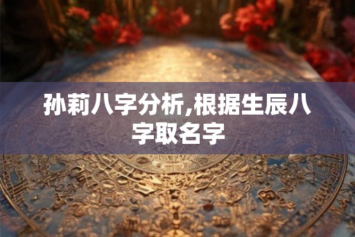 孙莉八字分析,根据生辰八字取名字