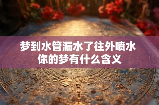 梦到水管漏水了往外喷水 你的梦有什么含义 梦到水管漏水了往外喷水 你的梦有什么含义