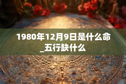 1980年12月9日是什么命_五行缺什么