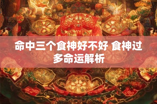 命中三个食神好不好 食神过多命运解析