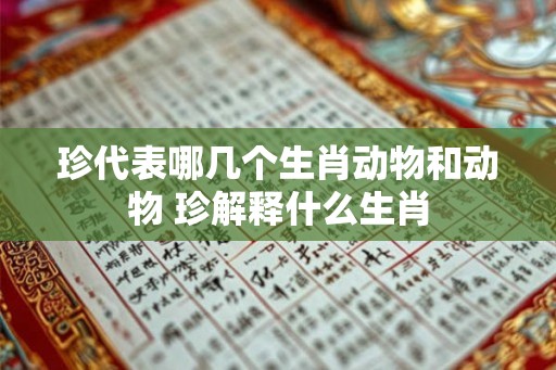 珍代表哪几个生肖动物和动物 珍解释什么生肖 珍代表哪几个生肖动物和动物 珍解释什么生肖