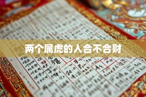 两个属虎的人合不合财 两个属虎的人合不合财