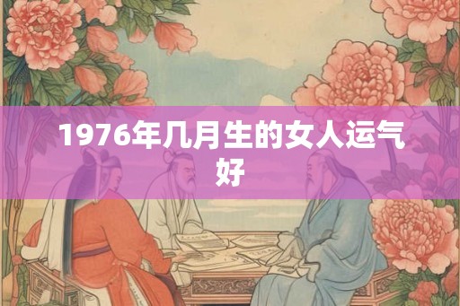 1976年几月生的女人运气好