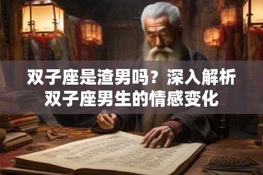 双子座是渣男吗？深入解析双子座男生的情感变化