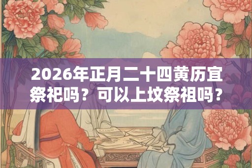 2026年正月二十四黄历宜祭祀吗？可以上坟祭祖吗？