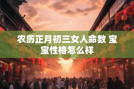 农历正月初三女人命数 宝宝性格怎么样