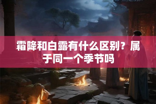 霜降和白露有什么区别？属于同一个季节吗