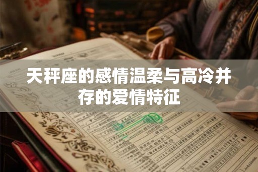 天秤座的感情温柔与高冷并存的爱情特征