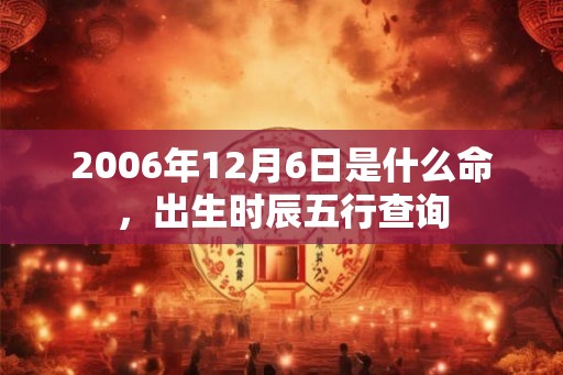 2006年12月6日是什么命，出生时辰五行查询