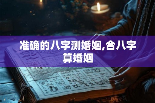 准确的八字测婚姻,合八字算婚姻