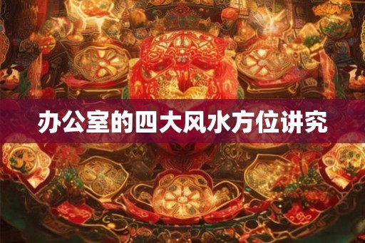 办公室的四大风水方位讲究 办公室的四大风水方位讲究