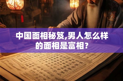 中国面相秘笈,男人怎么样的面相是富相？