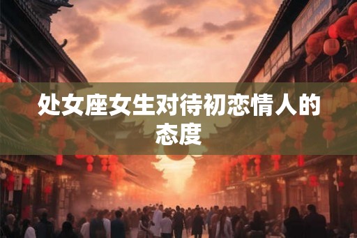 处女座女生对待初恋情人的态度