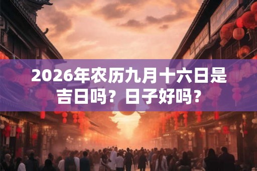2026年农历九月十六日是吉日吗？日子好吗？