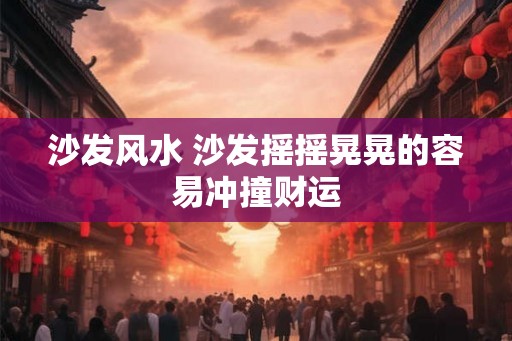 沙发风水 沙发摇摇晃晃的容易冲撞财运