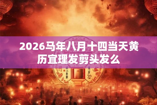 2026马年八月十四当天黄历宜理发剪头发么