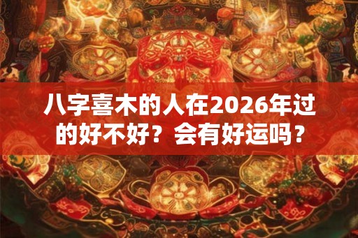 八字喜木的人在2026年过的好不好？会有好运吗？