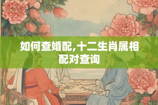 如何查婚配,十二生肖属相配对查询