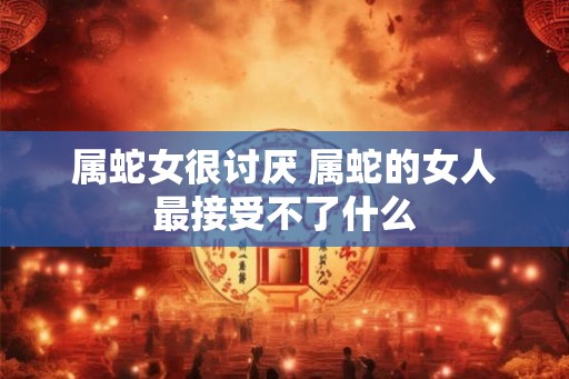 属蛇女很讨厌 属蛇的女人最接受不了什么