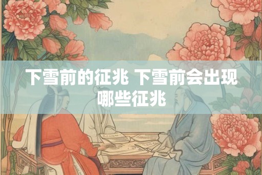 下雪前的征兆 下雪前会出现哪些征兆 下雪前的征兆 下雪前会出现哪些征兆