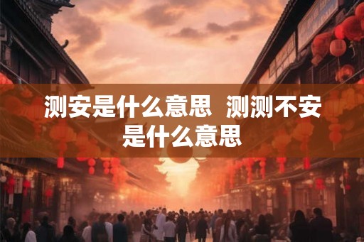 测安是什么意思  测测不安是什么意思
