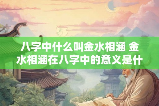 八字中什么叫金水相涵 金水相涵在八字中的意义是什么 八字中什么叫金水相涵 金水相涵在八字中的意义是什么