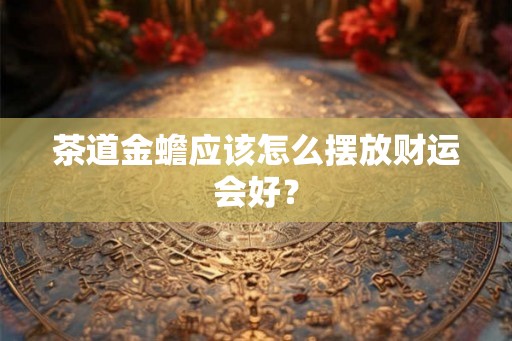茶道金蟾应该怎么摆放财运会好？