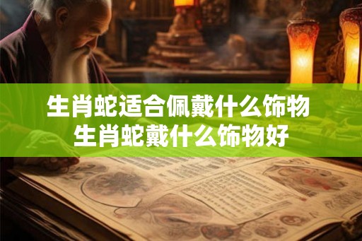 生肖蛇适合佩戴什么饰物 生肖蛇戴什么饰物好
